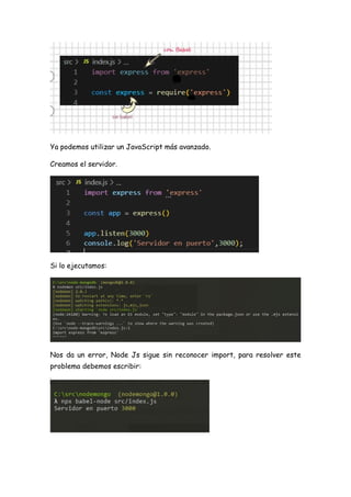 Ya podemos utilizar un JavaScript más avanzado.
Creamos el servidor.
Si lo ejecutamos:
Nos da un error, Node Js sigue sin reconocer import, para resolver este
problema debemos escribir:
 