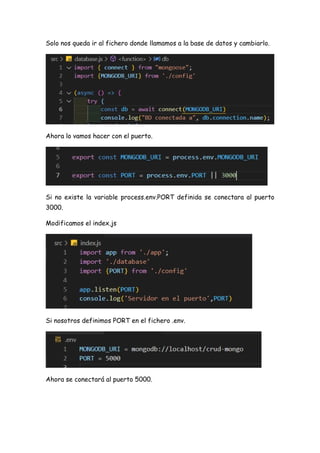 Solo nos queda ir al fichero donde llamamos a la base de datos y cambiarlo.
Ahora lo vamos hacer con el puerto.
Si no existe la variable process.env.PORT definida se conectara al puerto
3000.
Modificamos el index.js
Si nosotros definimos PORT en el fichero .env.
Ahora se conectará al puerto 5000.
 