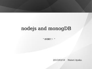 nodejs and monogDBnodejs and monogDB
“ 非同期で！ ”
2013/03/10 　 Hatori Ayako.
 