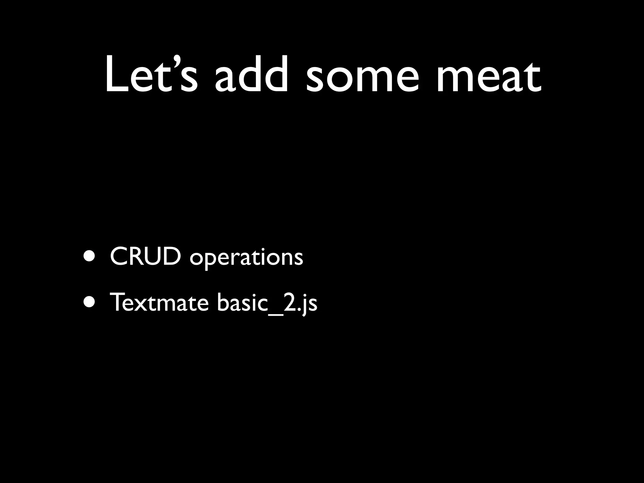 Let’s add some meat • CRUD operations • Textmate basic_2.js 