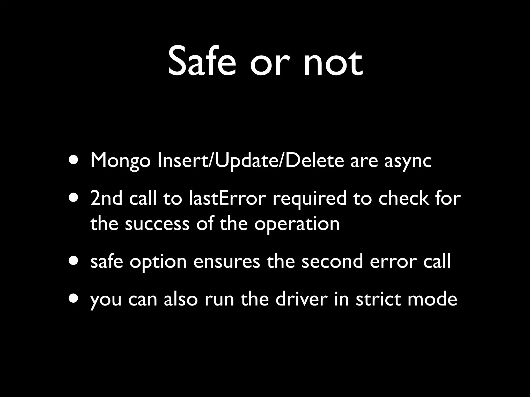 Safe or not • Mongo Insert/Update/Delete are async • 2nd call to lastError required to check for the success of the operation • safe option ensures the second error call • you can also run the driver in strict mode 