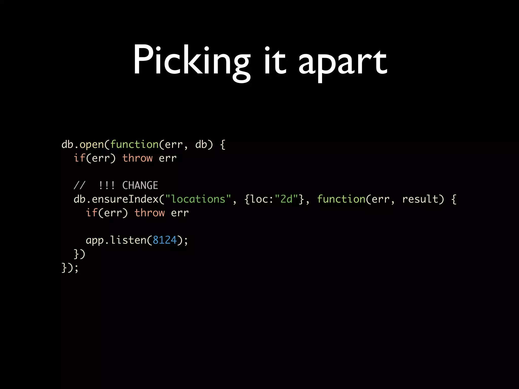 Picking it apart db.open(function(err, db) { if(err) throw err // !!! CHANGE db.ensureIndex("locations", {loc:"2d"}, function(err, result) { if(err) throw err app.listen(8124); }) }); 