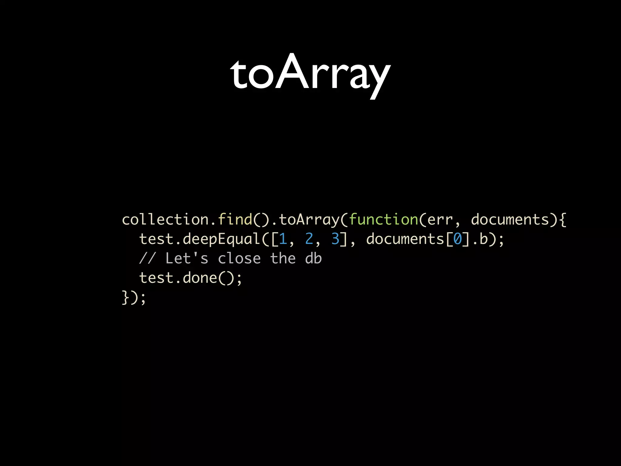 toArray collection.find().toArray(function(err, documents){ test.deepEqual([1, 2, 3], documents[0].b); // Let's close the db test.done(); }); 