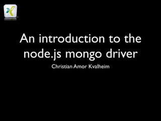 An introduction to the
node.js mongo driver
     Christian Amor Kvalheim
 