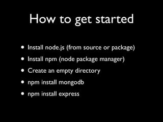 How to get started

• Install node.js (from source or package)
• Install npm (node package manager)
• Create an empty directory
• npm install mongodb
• npm install express
 