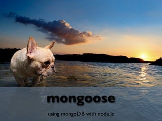 mongoose
using mongoDB with node.js
 