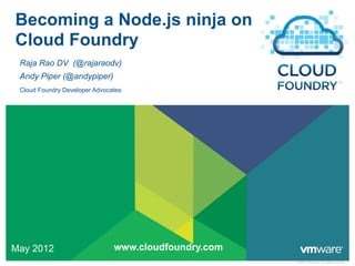 Becoming a Node.js ninja on
Cloud Foundry
 Raja Rao DV (@rajaraodv)
 Andy Piper (@andypiper)
 Cloud Foundry Developer Advocates




May 2012                       www.cloudfoundry.com
                                                      © 2009 VMware Inc. All rights reserved
 