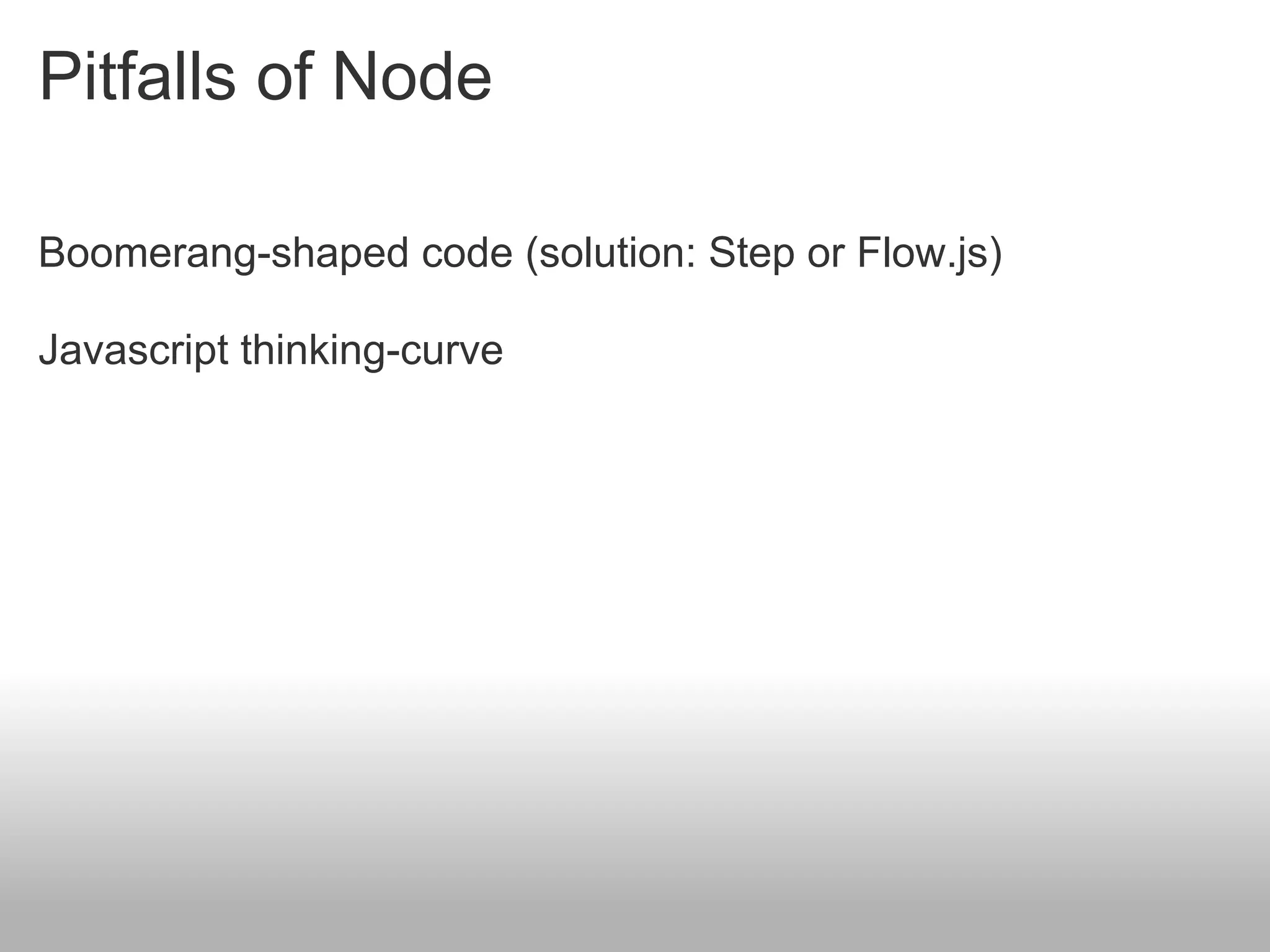 Pitfalls of Node

Boomerang-shaped code (solution: Step or Flow.js)

Javascript thinking-curve
 