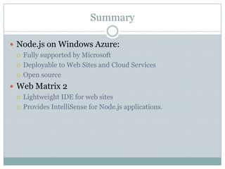 Summary

 Node.js on Windows Azure:
   Fully supported by Microsoft

   Deployable to Web Sites and Cloud Services

   Open source

 Web Matrix 2
   Lightweight IDE for web sites

   Provides IntelliSense for Node.js applications.
 