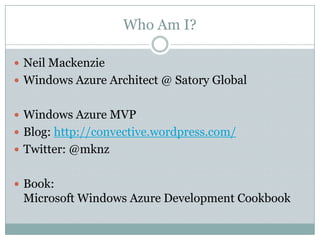 Who Am I?

 Neil Mackenzie
 Windows Azure Architect @ Satory Global


 Windows Azure MVP
 Blog: http://convective.wordpress.com/
 Twitter: @mknz


 Book:
 Microsoft Windows Azure Development Cookbook
 