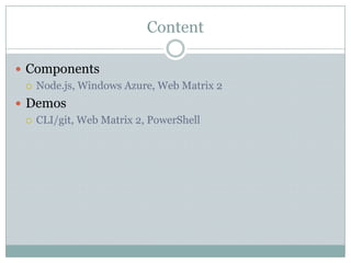 Content

 Components
   Node.js, Windows Azure, Web Matrix 2

 Demos
   CLI/git, Web Matrix 2, PowerShell
 