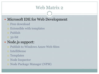 Web Matrix 2

 Microsoft IDE for Web Development
   Free download

   Extensible with templates

   Publish

   32-bit

 Node.js support:
   Publish to Windows Azure Web Sites

   IntelliSense

   Templates

   Node Inspector

   Node Package Manager (NPM)
 