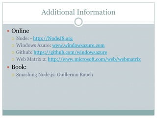 Additional Information

 Online
   Node: - http://NodeJS.org

   Windows Azure: www.windowsazure.com

   Github: https://github.com/windowsazure

   Web Matrix 2: http://www.microsoft.com/web/webmatrix

 Book:
   Smashing Node.js: Guillermo Rauch
 