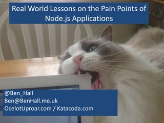 Real World Lessons on the Pain Points of
Node.js Applications
@Ben_Hall
Ben@BenHall.me.uk
OcelotUproar.com / Katacoda.com
 