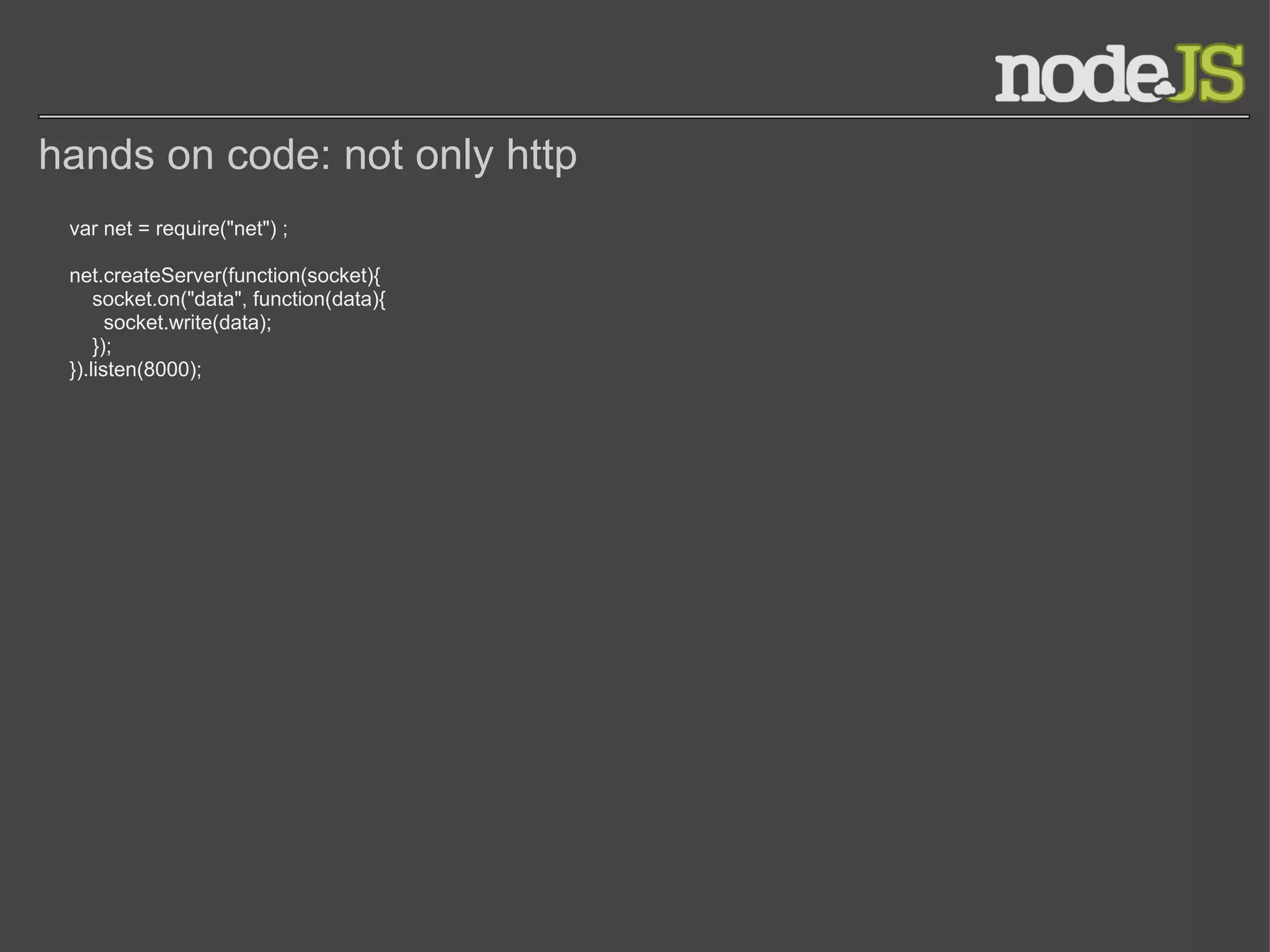 hands on code: not only http var net = require(&quot;net&quot;) ; net.createServer(function(socket){      socket.on(&quot;data&quot;, function(data){        socket.write(data);      }); }).listen(8000); 