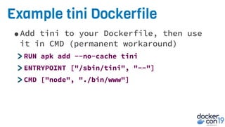 Example tini Dockerfile
•Add tini to your Dockerfile, then use
it in CMD (permanent workaround)
>RUN apk add --no-cache tini
>ENTRYPOINT ["/sbin/tini", "--"]
>CMD ["node", "./bin/www"]
 
