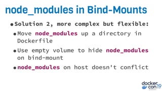 node_modules in Bind-Mounts
•Solution 2, more complex but flexible:
•Move node_modules up a directory in
Dockerfile
•Use empty volume to hide node_modules
on bind-mount
•node_modules on host doesn't conflict
 