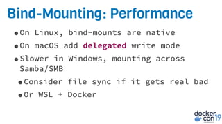 Bind-Mounting: Performance
•On Linux, bind-mounts are native
•On macOS add delegated write mode
•Slower in Windows, mounting across
Samba/SMB
•Consider file sync if it gets real bad
•Or WSL + Docker
 