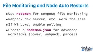 File Monitoring and Node Auto Restarts
•Use nodemon for compose file monitoring
•webpack-dev-server, etc. work the same
•If Windows, enable polling
•Create a nodemon.json for advanced
workflows (bower, webpack, parcel)
 