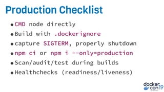 Production Checklist
•CMD node directly
•Build with .dockerignore
•capture SIGTERM, properly shutdown
•npm ci or npm i --only=production
•Scan/audit/test during builds
•Healthchecks (readiness/liveness)
 
