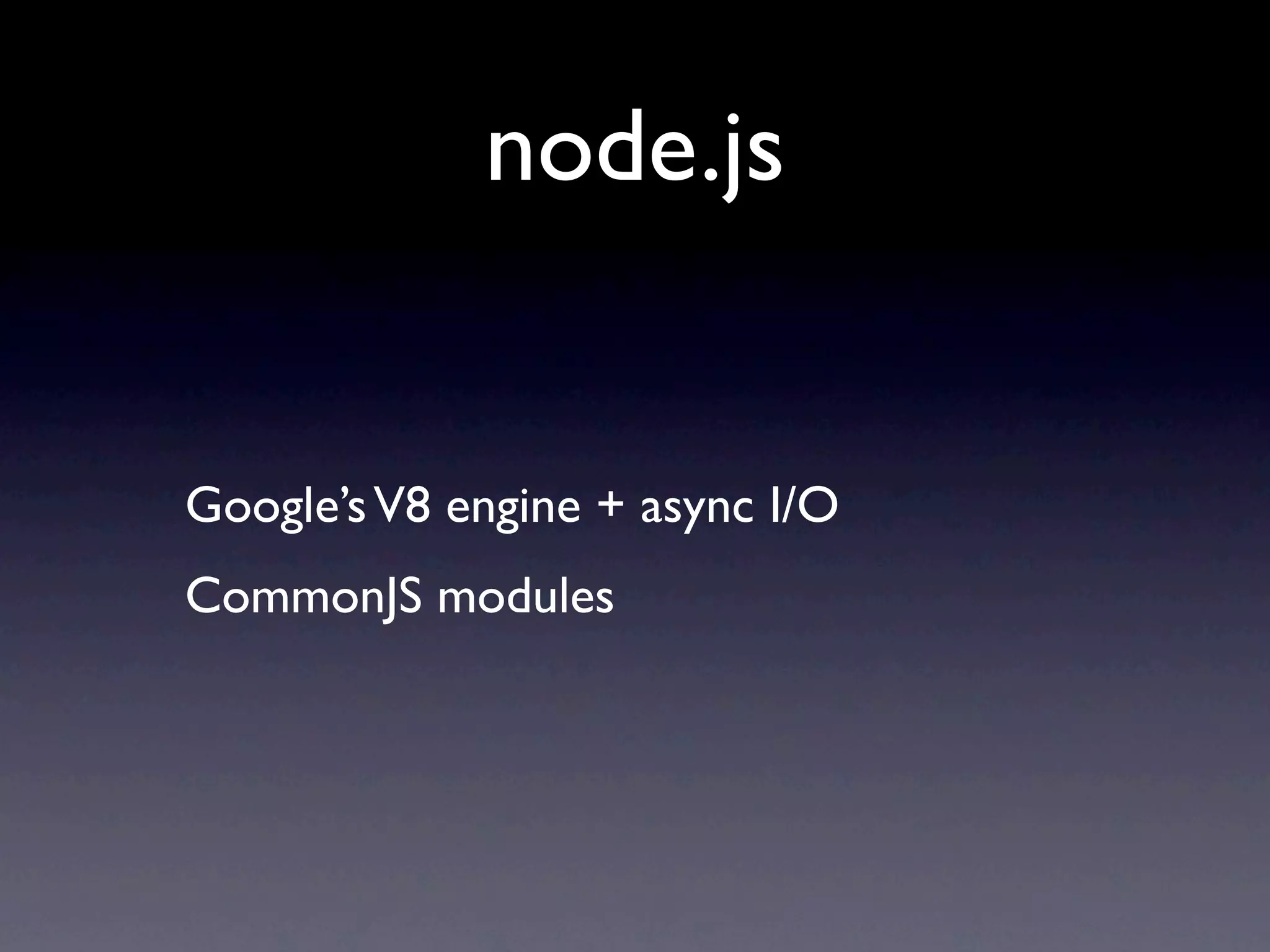 node.js


Google’s V8 engine + async I/O
CommonJS modules
 