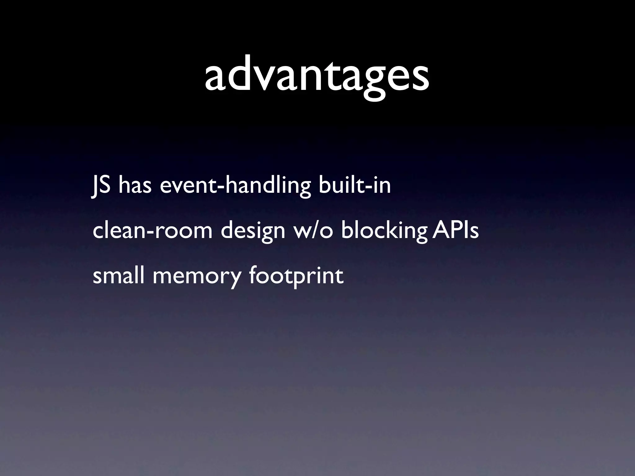 advantages
JS has event-handling built-in
clean-room design w/o blocking APIs
small memory footprint
 