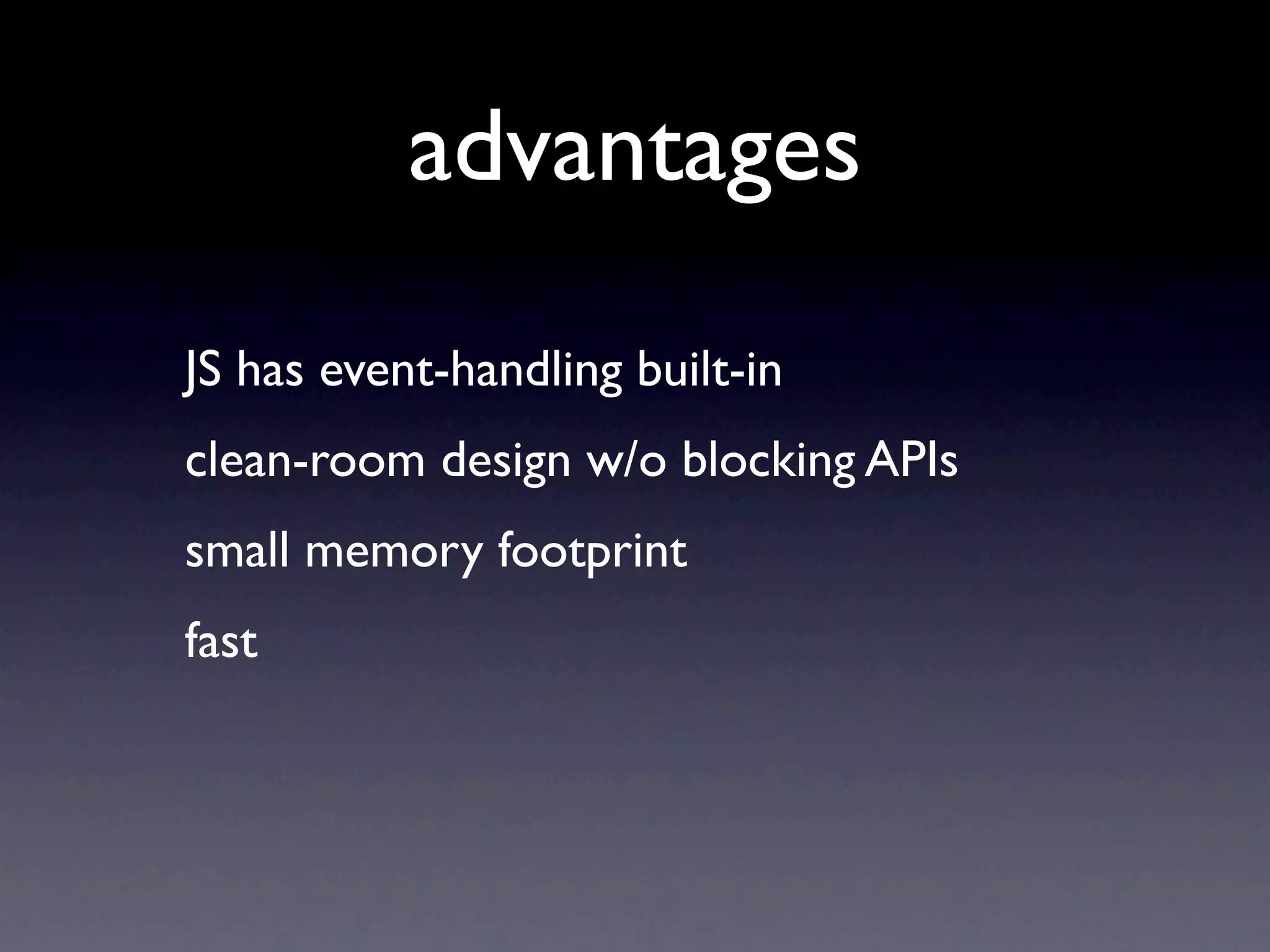 advantages
JS has event-handling built-in
clean-room design w/o blocking APIs
small memory footprint
fast
 