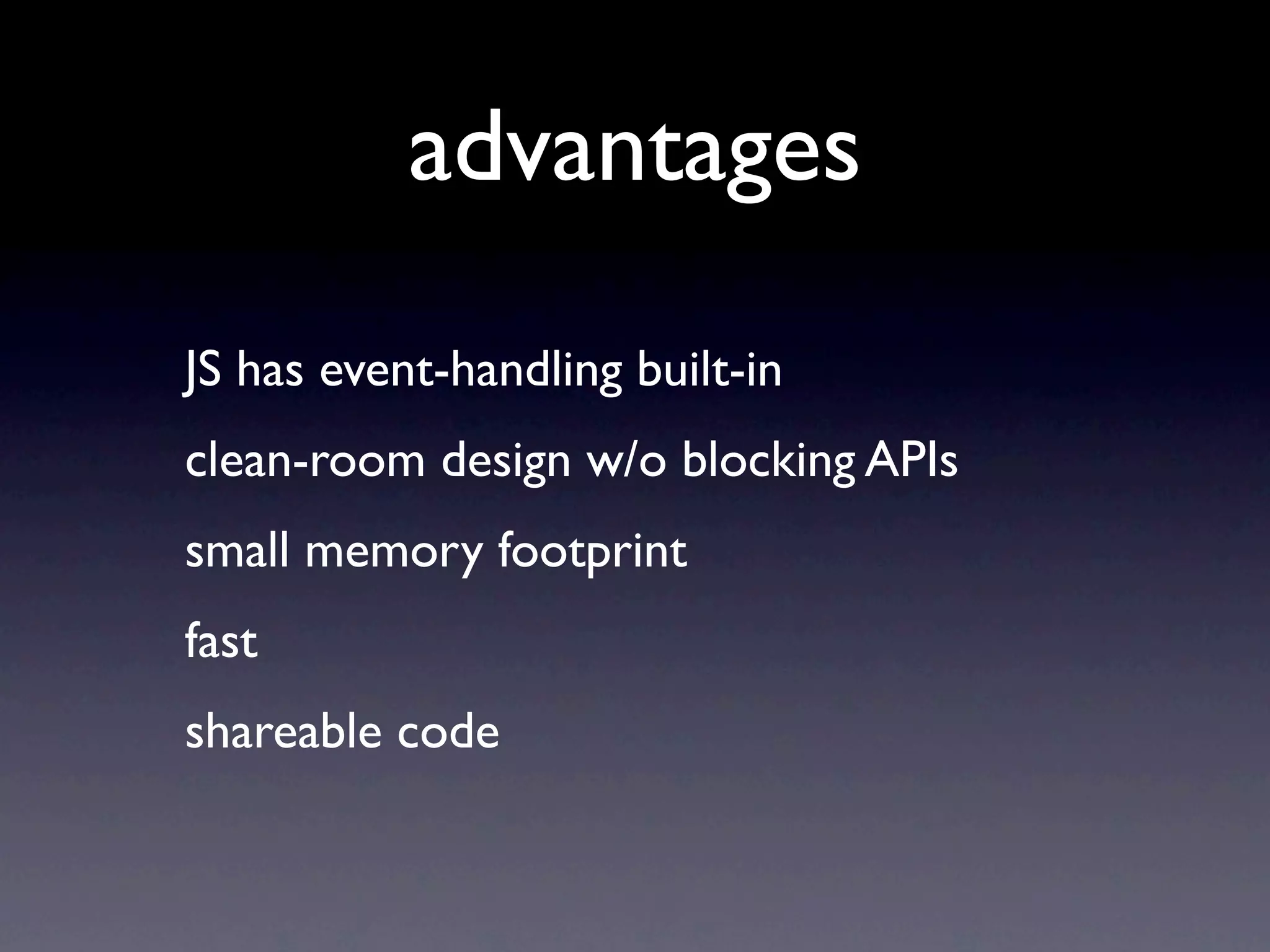 advantages
JS has event-handling built-in
clean-room design w/o blocking APIs
small memory footprint
fast
shareable code
 