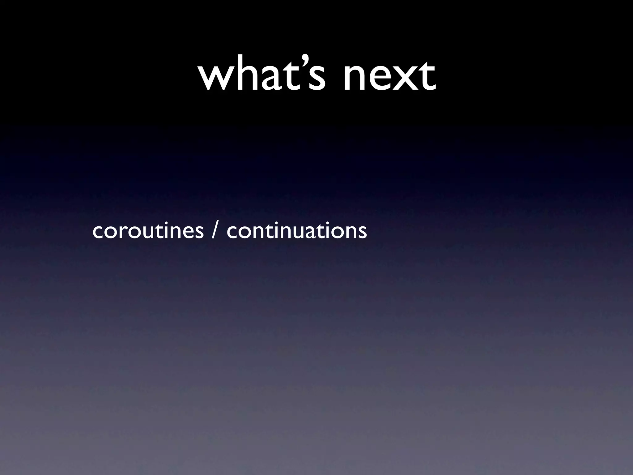 what’s next

coroutines / continuations
 