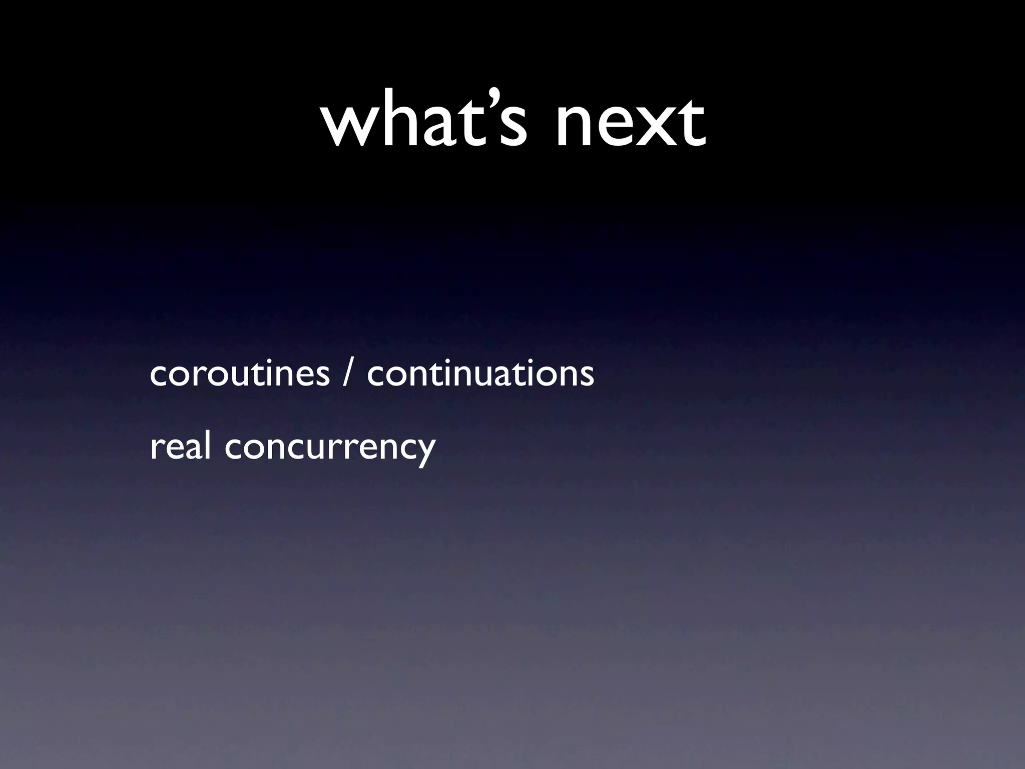 what’s next

coroutines / continuations
real concurrency
 