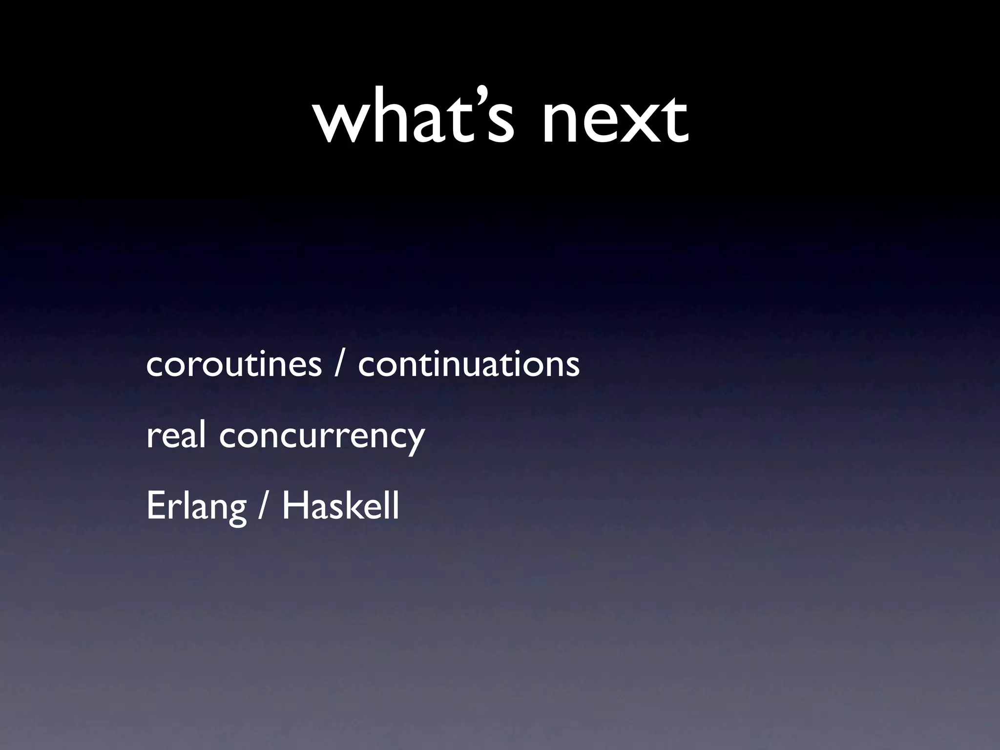 what’s next

coroutines / continuations
real concurrency
Erlang / Haskell
 