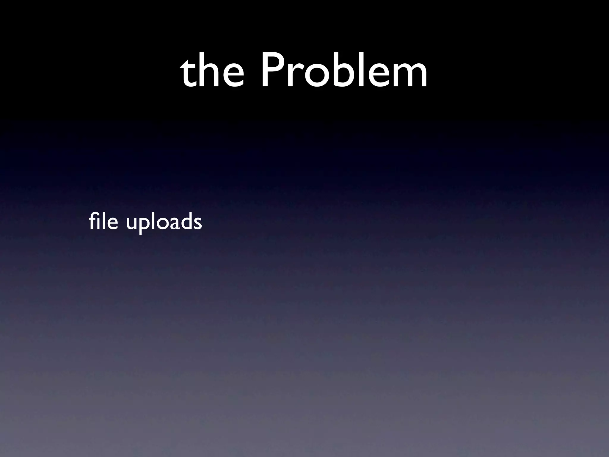 the Problem

ﬁle uploads
 