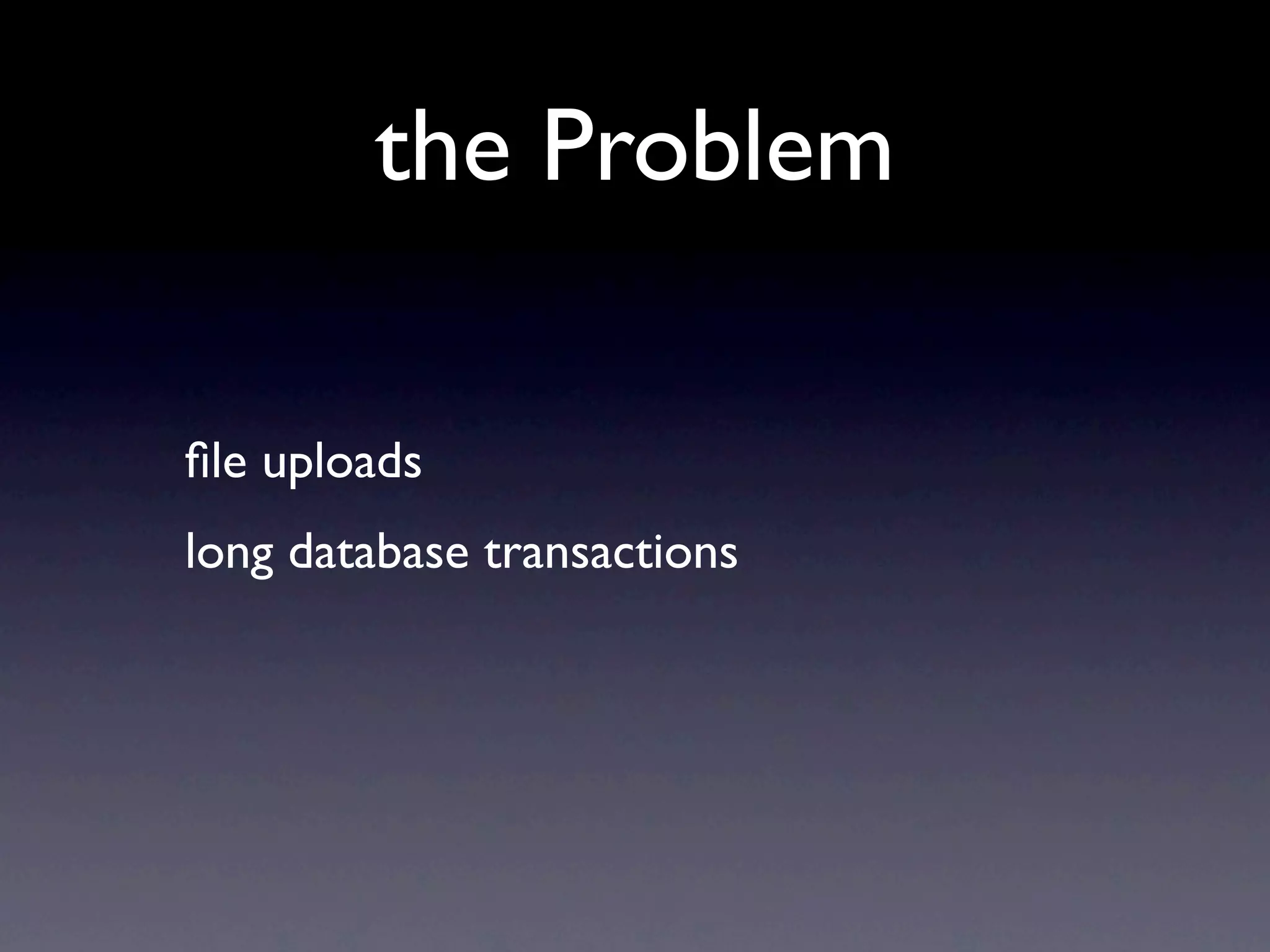 the Problem

ﬁle uploads
long database transactions
 