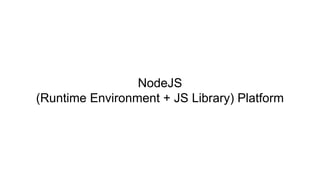 NodeJS
(Runtime Environment + JS Library) Platform
 