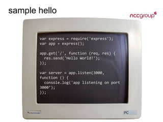 sample hello
var express = require('express');
var app = express();
app.get('/', function (req, res) {
res.send('Hello World!');
});
var server = app.listen(3000,
function () {
console.log('app listening on port
3000’);
});
 