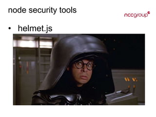 node security tools
• helmet.js
framework makes it easy to remove common
vectors like XSS, CSRF, cache snarfing, and
clickjacking
helmet = require(‘helmet’);
app.use(helmet.xssFilter());
app.use(helmet.noCache());
app.use(helmet.xssnoSniff());
app.use(helmet.xssframeguard());
app.use(helmet.xsshidePoweredBy());
 