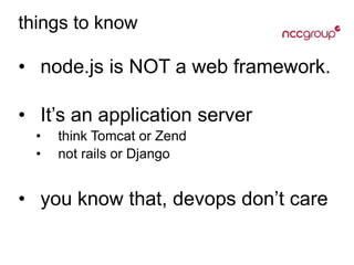 things to know
• node.js is NOT a web framework.
• It’s an application server
• think Tomcat or Zend
• not rails or Django
• you know that, devops don’t care
 