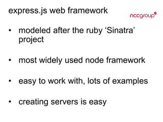 express.js web framework
• modeled after the ruby ‘Sinatra’
project
• most widely used node framework
• easy to work with, lots of examples
• creating servers is easy
 