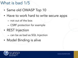 • Same old OWASP Top 10
• Have to work hard to write secure apps
– not out of the box
– CSRF protection for example
• REST Injection
– can be as bad as SQL Injection
• Model Binding is alive
What is bad 1/5
 