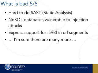 • Hard to do SAST (Static Analysis)
• NoSQL databases vulnerable to Injection
attacks
• Express support for ..%2f in url segments
• … I’m sure there are many more …
What is bad 5/5
 