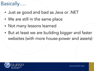 • Just as good and bad as Java or .NET
• We are still in the same place
• Not many lessons learned
• But at least we are building bigger and faster
websites (with more house-power and assets)
Basically….
 