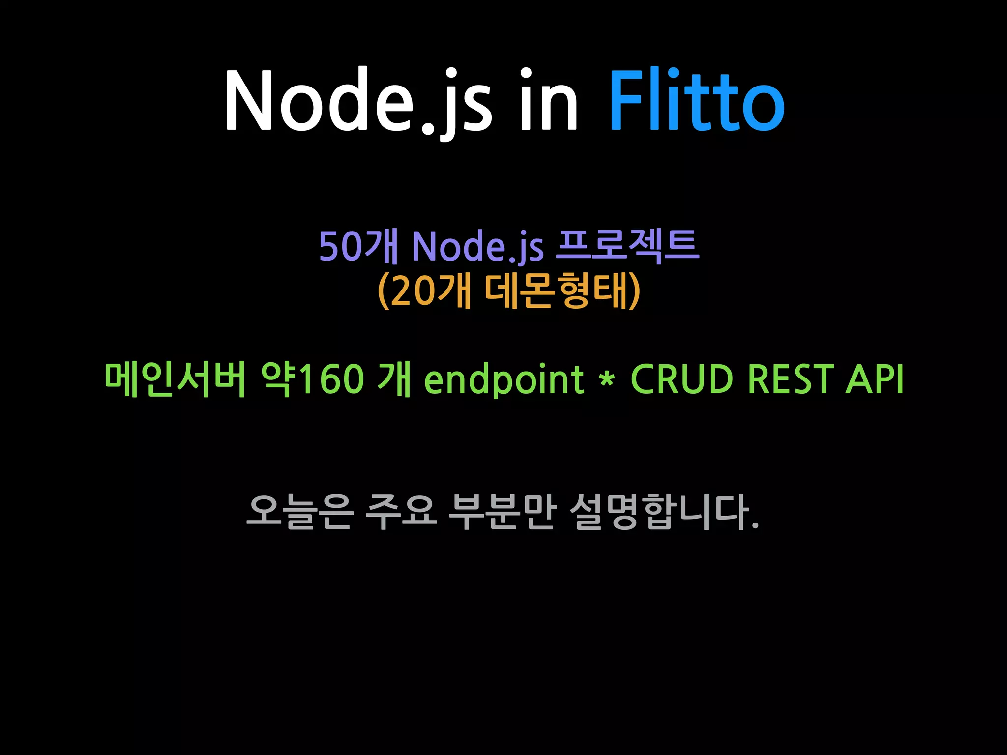 50개 Node.js 프로젝트
(20개 데몬형태)
메인서버 약160 개 endpoint * CRUD REST API
오늘은 주요 부분만 설명합니다.
Node.js in Flitto
 