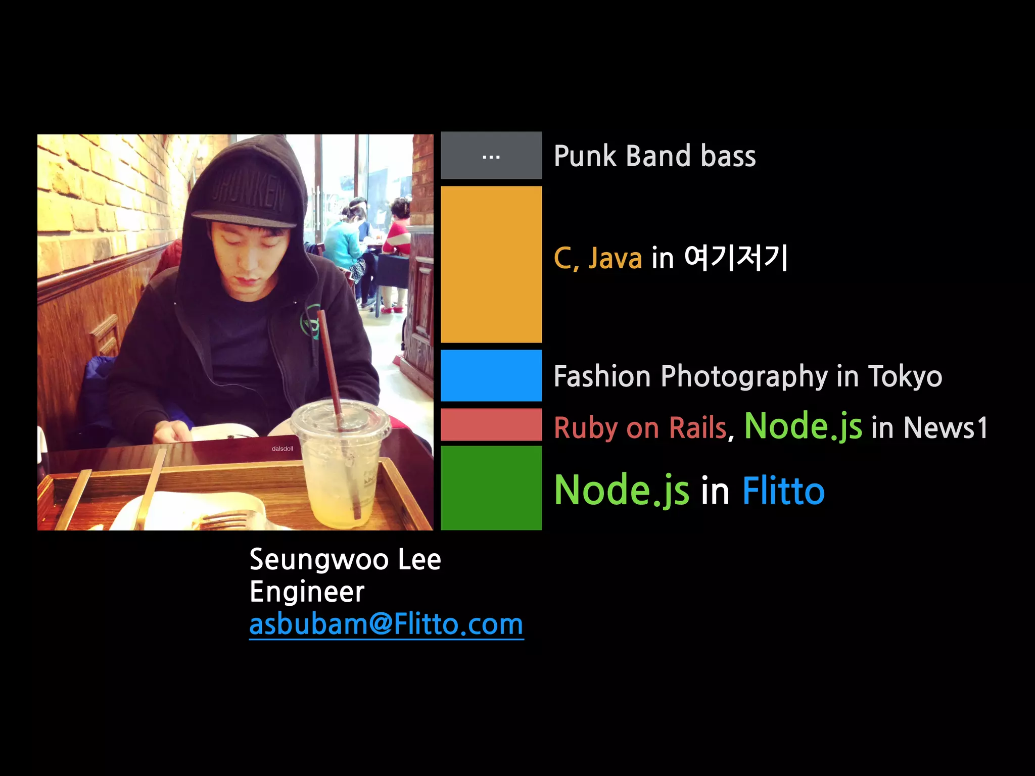C, Java in 여기저기
Ruby on Rails, Node.js in News1
Node.js in Flitto
Punk Band bass
Fashion Photography in Tokyo
Seungwoo Lee
Engineer
asbubam@Flitto.com
…
dalsdoll
 