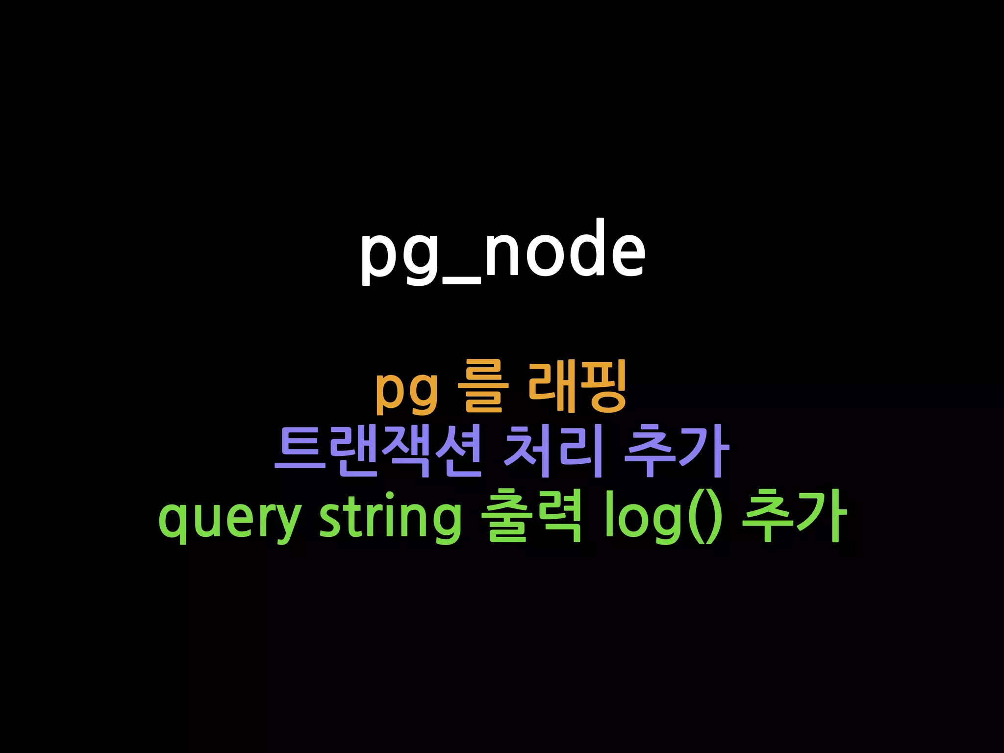 pg_node
pg 를 래핑
트랜잭션 처리 추가
query string 출력 log() 추가
 
