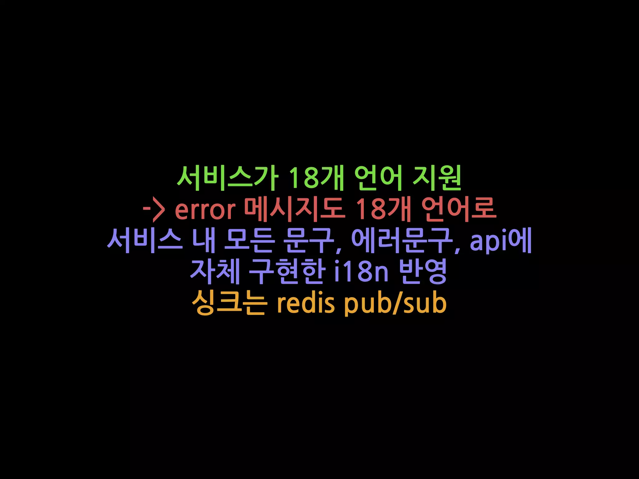 서비스가 18개 언어 지원
-> error 메시지도 18개 언어로
서비스 내 모든 문구, 에러문구, api에
자체 구현한 i18n 반영
싱크는 redis pub/sub
 