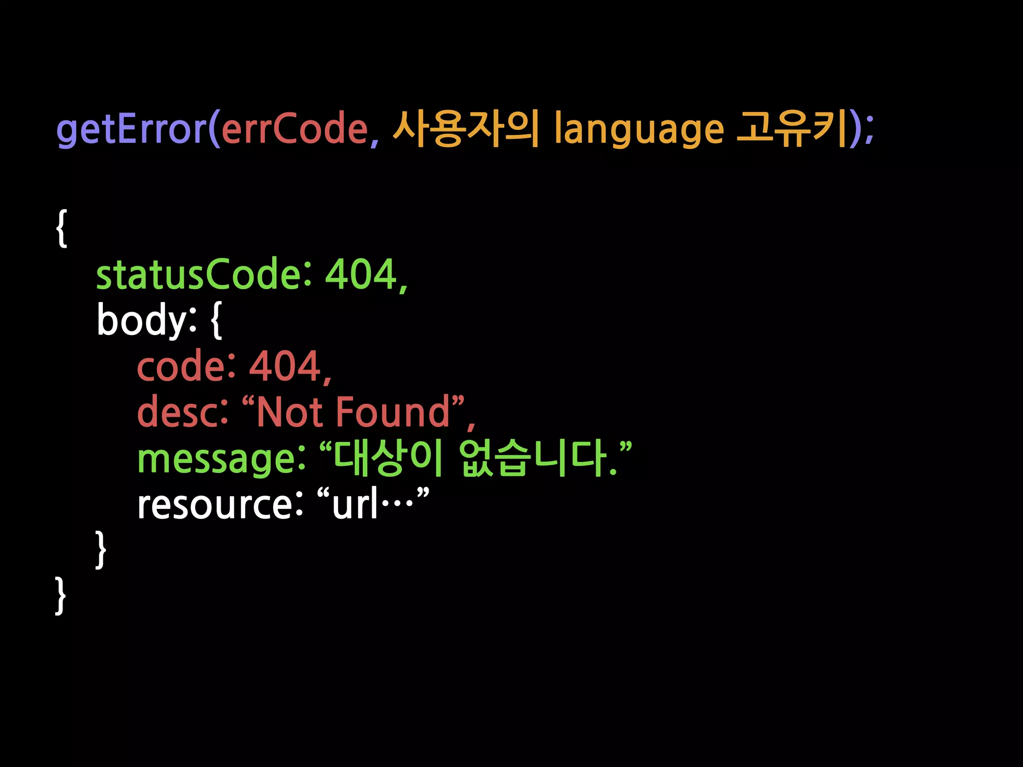 getError(errCode, 사용자의 language 고유키);
{
statusCode: 404,
body: {
code: 404,
desc: “Not Found”,
message: “대상이 없습니다.”
resource: “url…”
}
}
 
