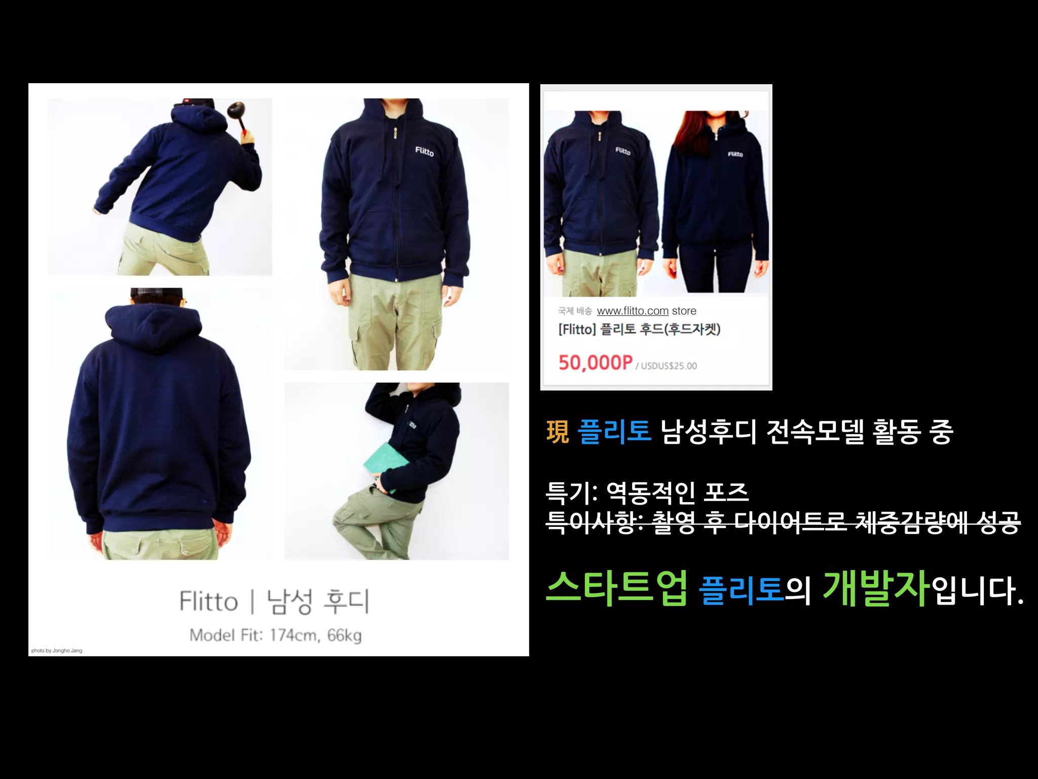 現 플리토 남성후디 전속모델 활동 중
특기: 역동적인 포즈
특이사항: 촬영 후 다이어트로 체중감량에 성공
스타트업 플리토의 개발자입니다.
photo by Jongho Jang
www.ﬂitto.com store
 