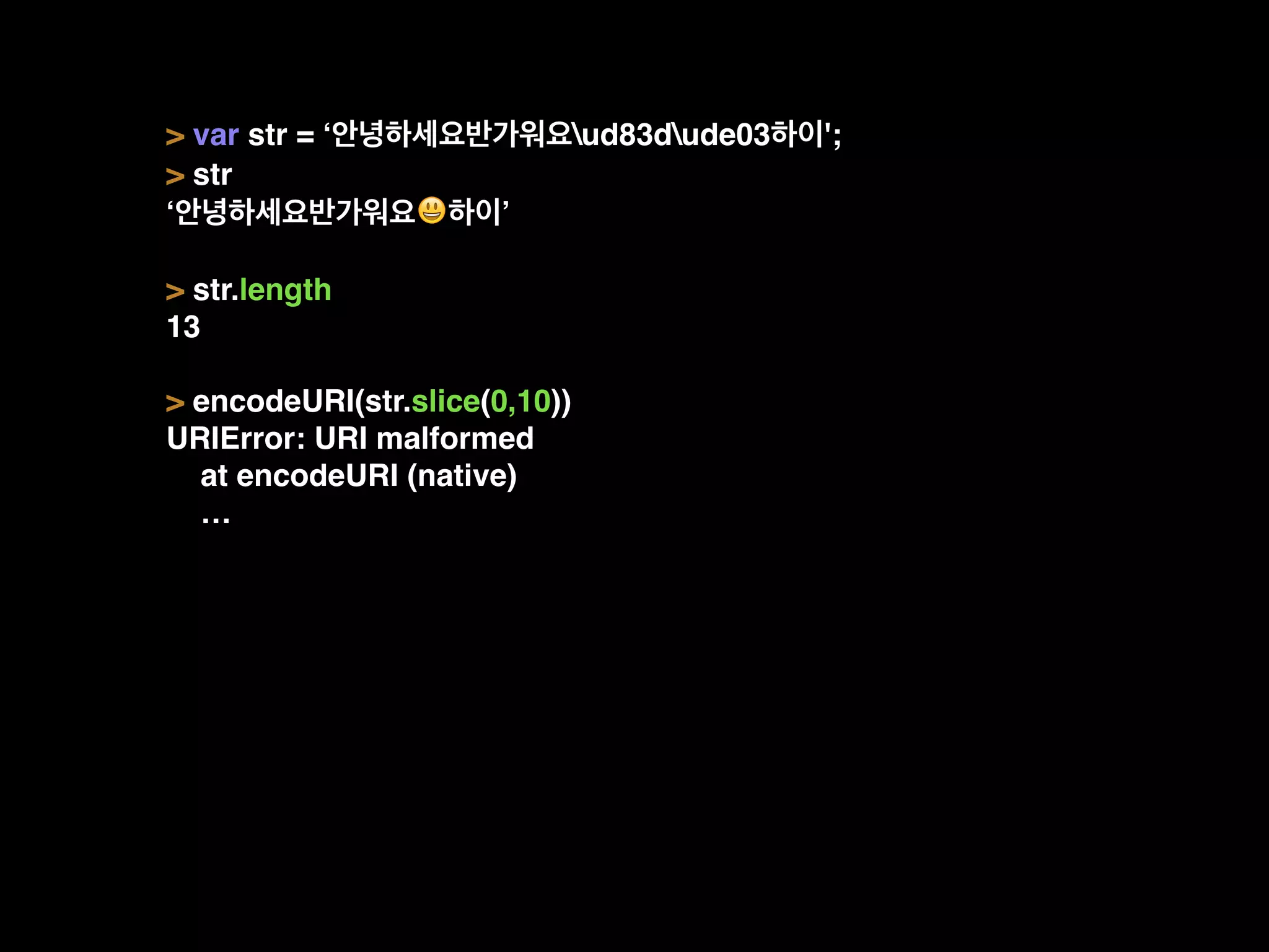 > var str = ‘안녕하세요반가워요ud83dude03하이';
> str
‘안녕하세요반가워요😃하이’
> str.length
13
> encodeURI(str.slice(0,10))
URIError: URI malformed
at encodeURI (native)
…
 