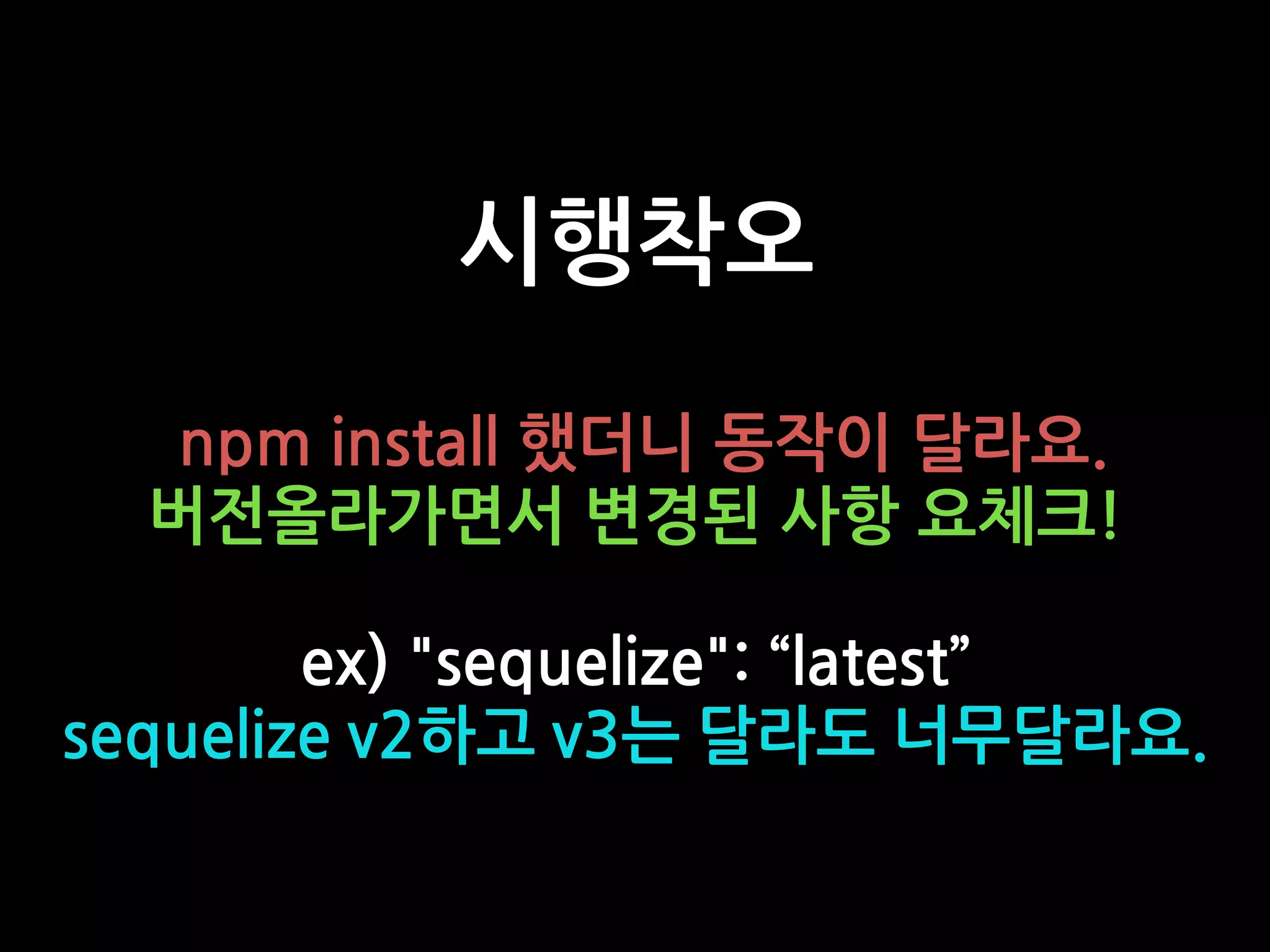 시행착오
npm install 했더니 동작이 달라요.
버전올라가면서 변경된 사항 요체크!
ex) "sequelize": “latest”
sequelize v2하고 v3는 달라도 너무달라요.
 
