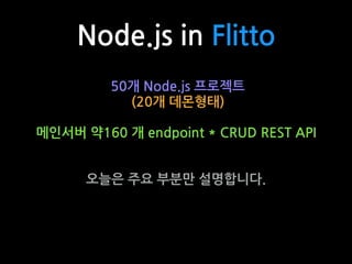 50개 Node.js 프로젝트
(20개 데몬형태)
메인서버 약160 개 endpoint * CRUD REST API
오늘은 주요 부분만 설명합니다.
Node.js in Flitto
 